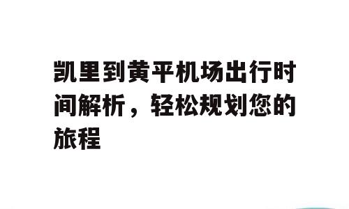 凯里到黄平机场出行时间解析，轻松规划您的旅程