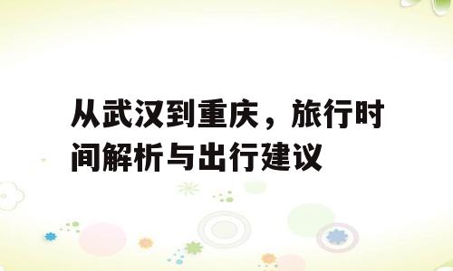 从武汉到重庆，旅行时间解析与出行建议