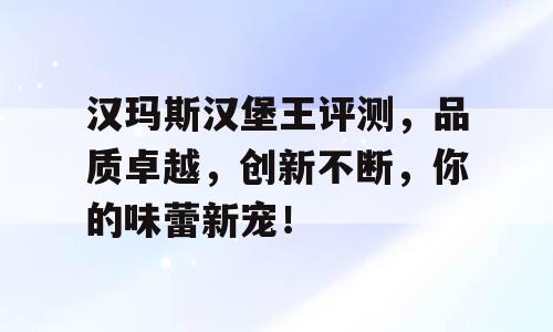 汉玛斯汉堡王评测，品质卓越，创新不断，你的味蕾新宠！