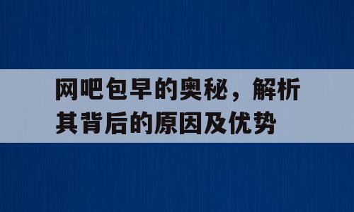 网吧包早的奥秘，解析其背后的原因及优势