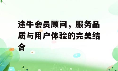途牛会员顾问，服务品质与用户体验的完美结合