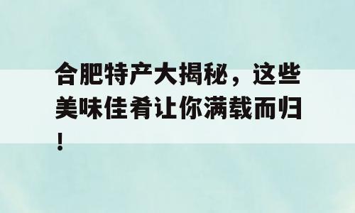 合肥特产大揭秘，这些美味佳肴让你满载而归！