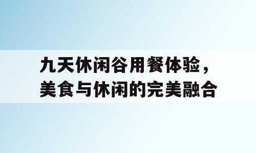 九天休闲谷用餐体验，美食与休闲的完美融合