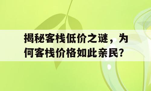 揭秘客栈低价之谜，为何客栈价格如此亲民？