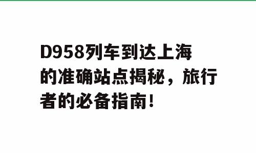 D958列车到达上海的准确站点揭秘，旅行者的必备指南！