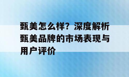 甄美怎么样？深度解析甄美品牌的市场表现与用户评价