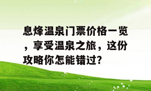 息烽温泉门票价格一览，享受温泉之旅，这份攻略你怎能错过？