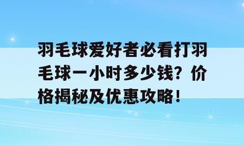 羽毛球爱好者必看打羽毛球一小时多少钱？价格揭秘及优惠攻略！