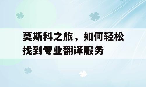 莫斯科之旅，如何轻松找到专业翻译服务