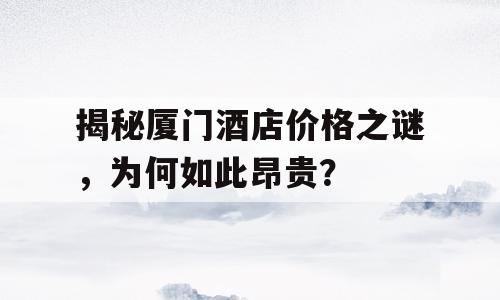 揭秘厦门酒店价格之谜，为何如此昂贵？