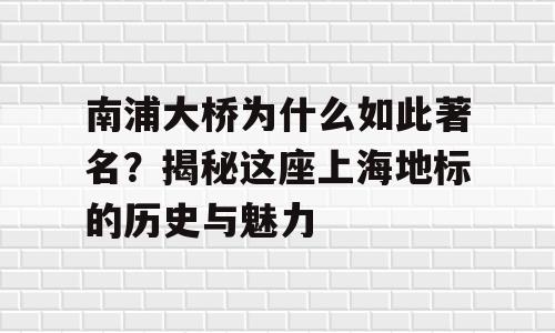 南浦大桥为什么如此著名？揭秘这座上海地标的历史与魅力