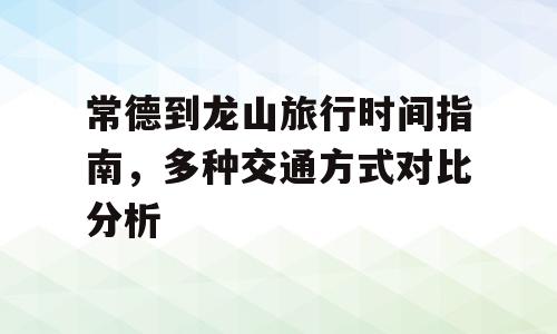 常德到龙山旅行时间指南，多种交通方式对比分析