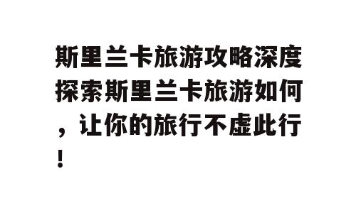 斯里兰卡旅游攻略深度探索斯里兰卡旅游如何，让你的旅行不虚此行！