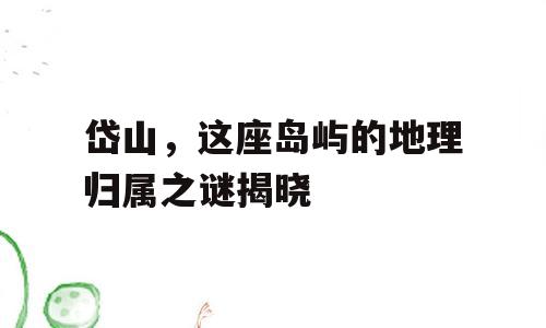 岱山，这座岛屿的地理归属之谜揭晓