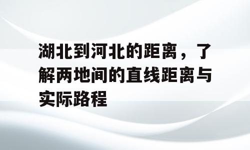 湖北到河北的距离，了解两地间的直线距离与实际路程