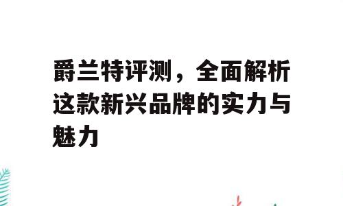 爵兰特评测，全面解析这款新兴品牌的实力与魅力
