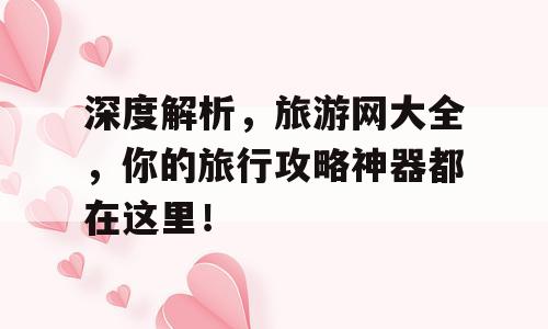 深度解析，旅游网大全，你的旅行攻略神器都在这里！