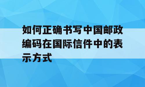 如何正确书写中国邮政编码在国际信件中的表示方式