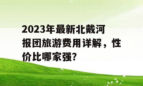 2023年最新北戴河报团旅游费用详解，性价比哪家强？
