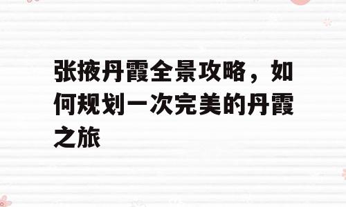 张掖丹霞全景攻略，如何规划一次完美的丹霞之旅