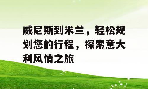 威尼斯到米兰，轻松规划您的行程，探索意大利风情之旅