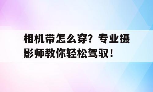 相机带怎么穿？专业摄影师教你轻松驾驭！