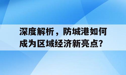深度解析，防城港如何成为区域经济新亮点？
