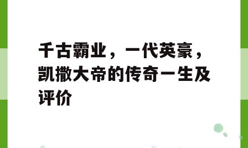 千古霸业，一代英豪，凯撒大帝的传奇一生及评价