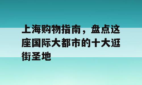 上海购物指南，盘点这座国际大都市的十大逛街圣地