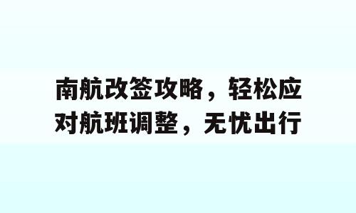 南航改签攻略，轻松应对航班调整，无忧出行