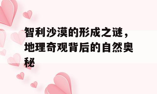 智利沙漠的形成之谜，地理奇观背后的自然奥秘