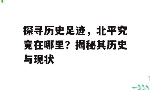 探寻历史足迹，北平究竟在哪里？揭秘其历史与现状
