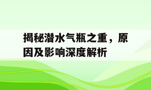 揭秘潜水气瓶之重，原因及影响深度解析