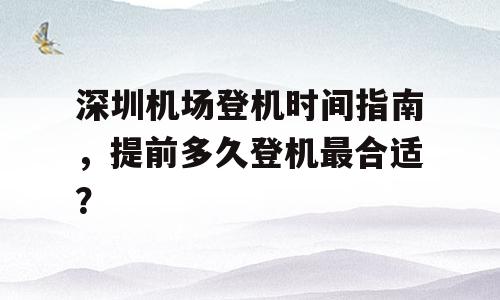 深圳机场登机时间指南，提前多久登机最合适？
