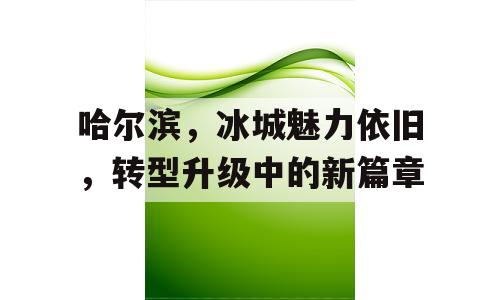 哈尔滨，冰城魅力依旧，转型升级中的新篇章
