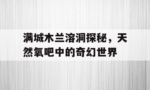 满城木兰溶洞探秘，天然氧吧中的奇幻世界