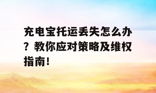 充电宝托运丢失怎么办？教你应对策略及维权指南！