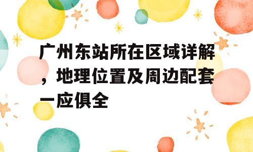 广州东站所在区域详解，地理位置及周边配套一应俱全