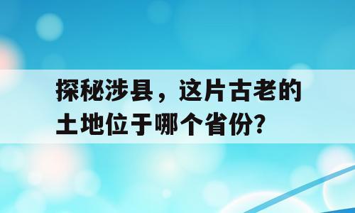 探秘涉县，这片古老的土地位于哪个省份？