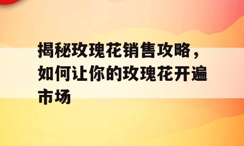 揭秘玫瑰花销售攻略，如何让你的玫瑰花开遍市场