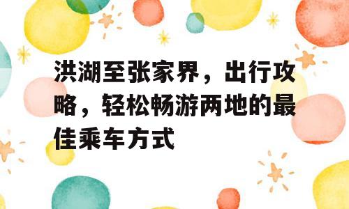 洪湖至张家界，出行攻略，轻松畅游两地的最佳乘车方式