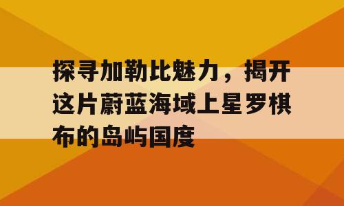 探寻加勒比魅力，揭开这片蔚蓝海域上星罗棋布的岛屿国度