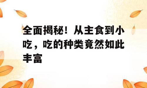 全面揭秘！从主食到小吃，吃的种类竟然如此丰富