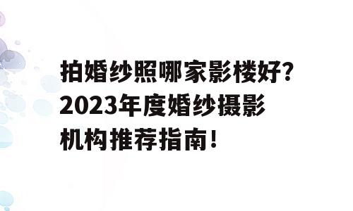 拍婚纱照哪家影楼好？2023年度婚纱摄影机构推荐指南！