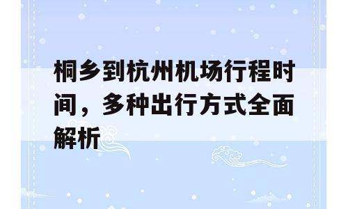 桐乡到杭州机场行程时间，多种出行方式全面解析
