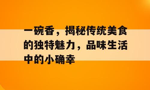 一碗香，揭秘传统美食的独特魅力，品味生活中的小确幸