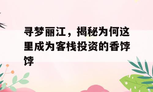 寻梦丽江，揭秘为何这里成为客栈投资的香饽饽
