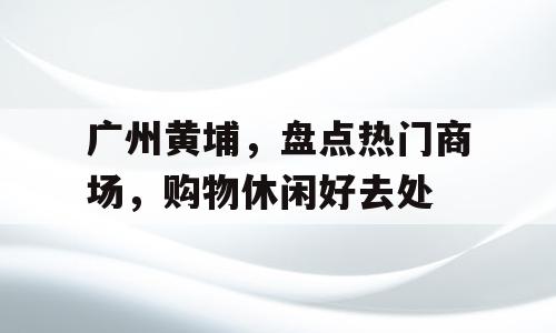 广州黄埔，盘点热门商场，购物休闲好去处