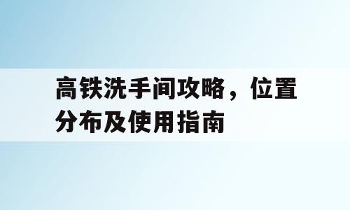 高铁洗手间攻略，位置分布及使用指南