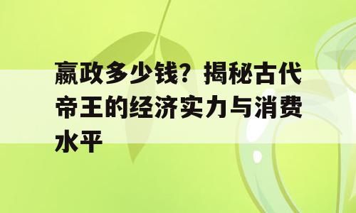 嬴政多少钱？揭秘古代帝王的经济实力与消费水平